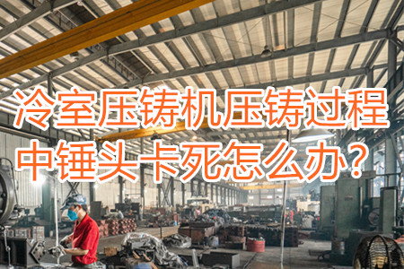 冷室壓鑄機壓鑄過程中錘頭卡死怎么辦？