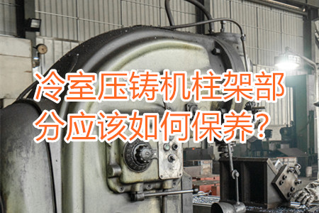 冷室壓鑄機柱架部分應該如何保養(yǎng)？