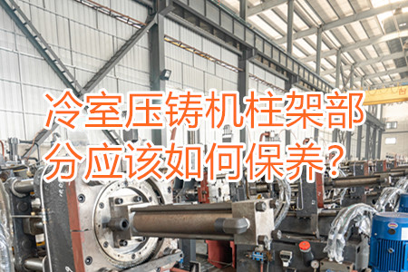 冷室壓鑄機柱架部分應(yīng)該如何保養(yǎng)？